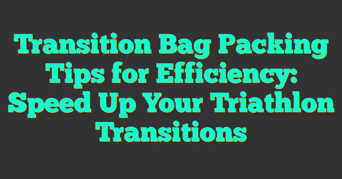 Transition Bag Packing Tips for Efficiency: Speed Up Your Triathlon Transitions
