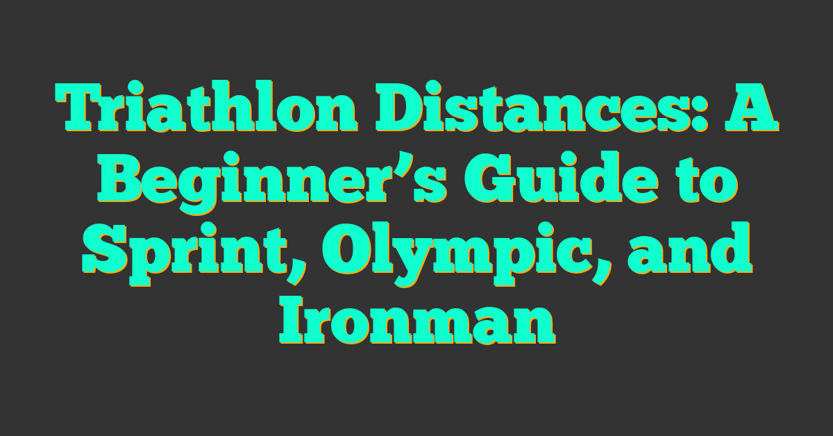 Triathlon Distances: A Beginner’s Guide to Sprint, Olympic, and Ironman