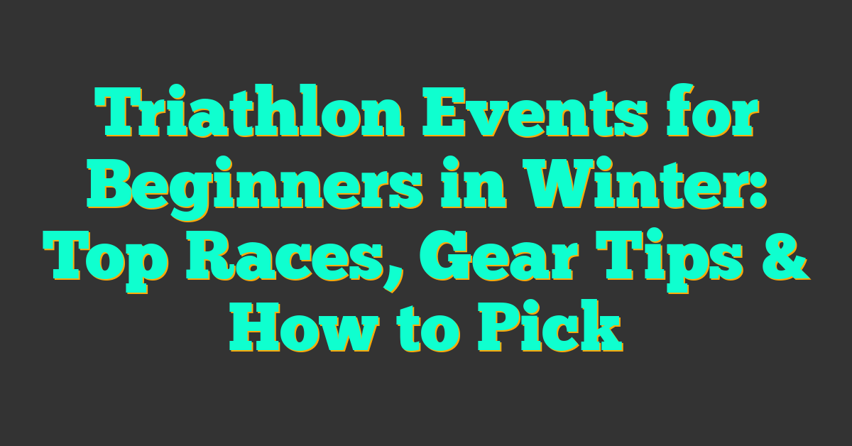 Triathlon Events for Beginners in Winter: Top Races, Gear Tips & How to Pick