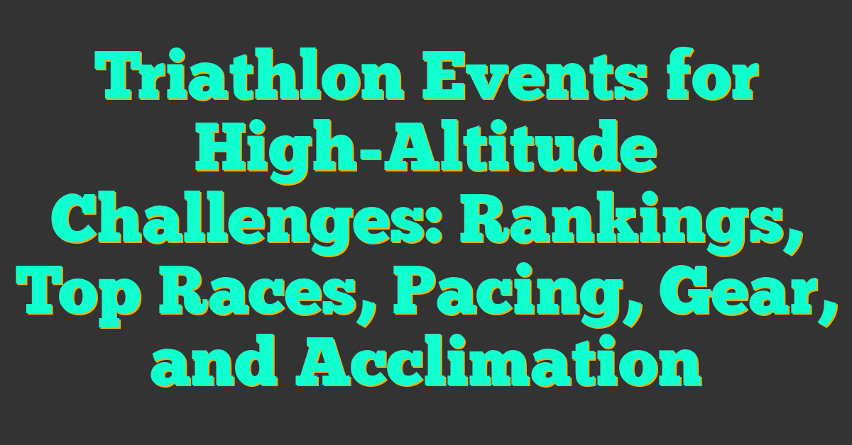 Triathlon Events for High-Altitude Challenges: Rankings, Top Races, Pacing, Gear, and Acclimation