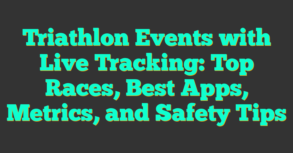 Triathlon Events with Live Tracking: Top Races, Best Apps, Metrics, and Safety Tips