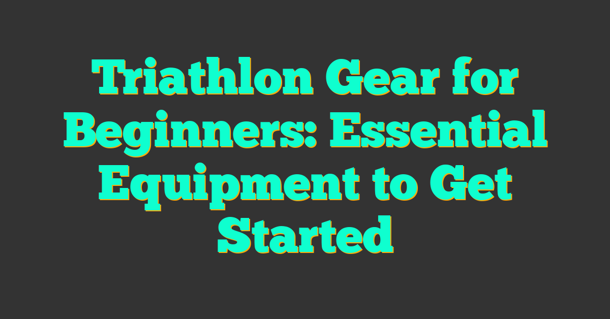 Triathlon Gear for Beginners: Essential Equipment to Get Started