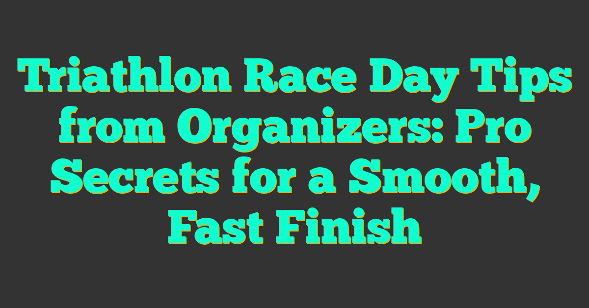 Triathlon Race Day Tips from Organizers: Pro Secrets for a Smooth, Fast Finish