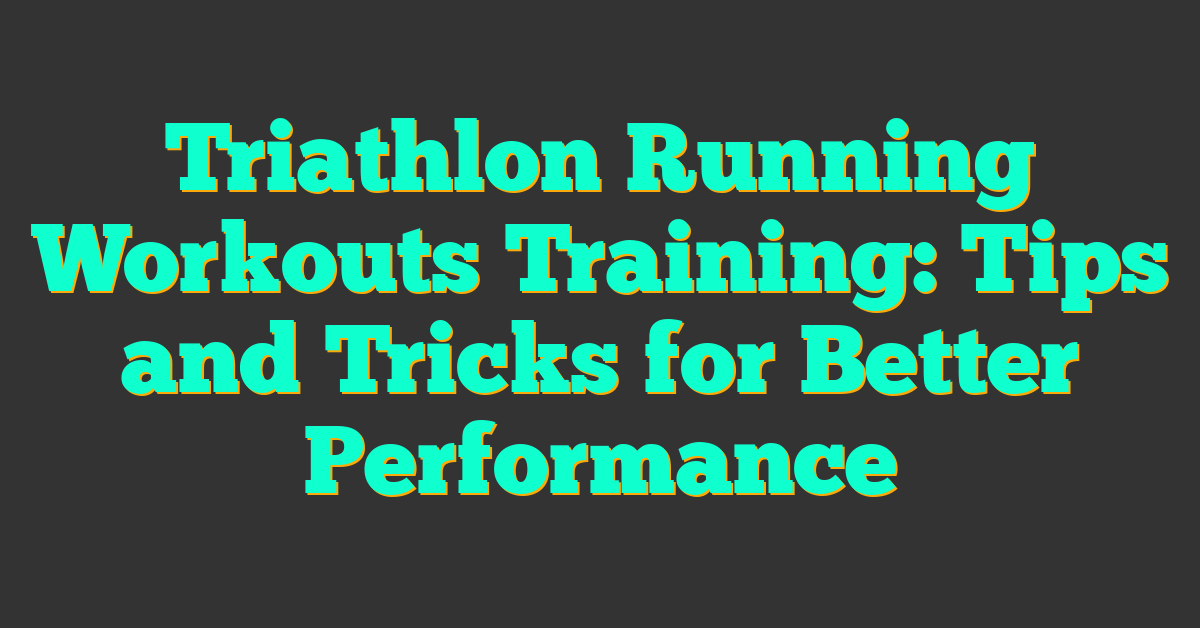 Triathlon Running Workouts Training: Tips and Tricks for Better Performance