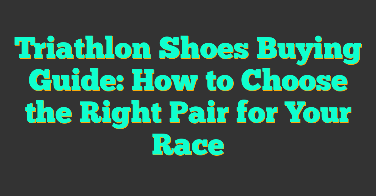 Triathlon Shoes Buying Guide: How to Choose the Right Pair for Your Race