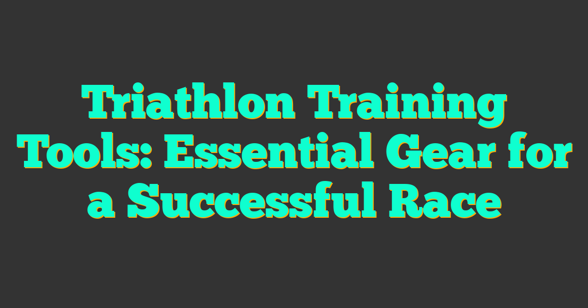 Triathlon Training Tools: Essential Gear for a Successful Race