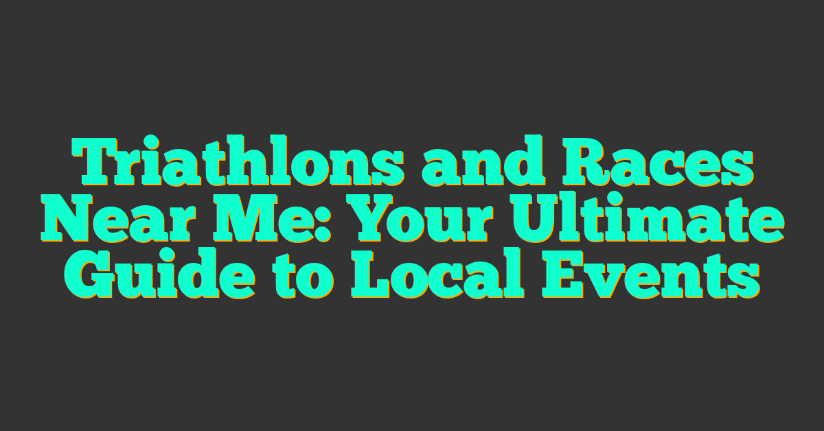 Triathlons and Races Near Me: Your Ultimate Guide to Local Events