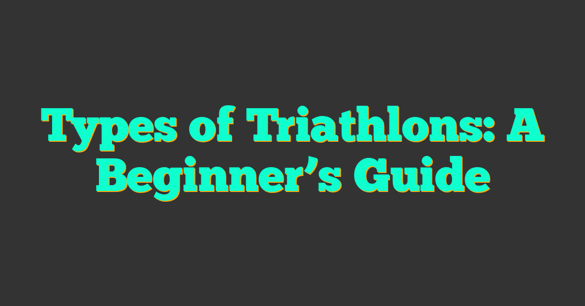 Types of Triathlons: A Beginner’s Guide