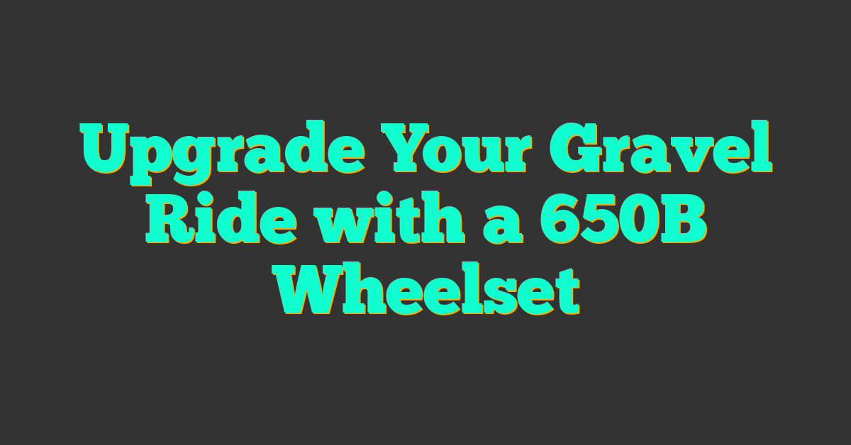 Upgrade Your Gravel Ride with a 650B Wheelset