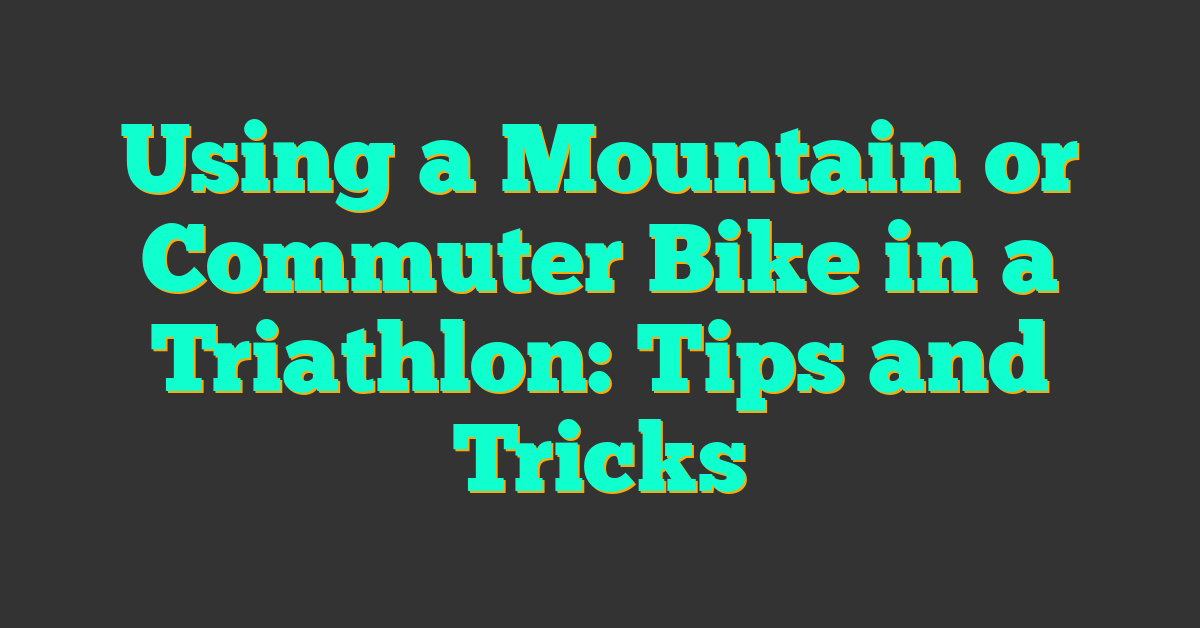 Using a Mountain or Commuter Bike in a Triathlon: Tips and Tricks