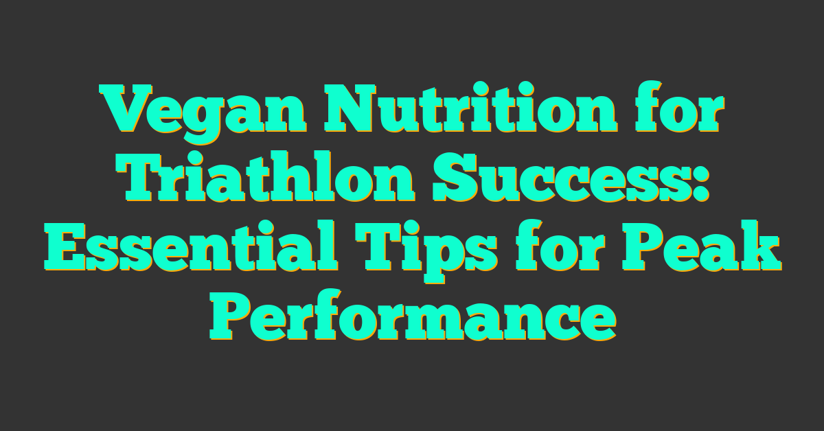 Vegan Nutrition for Triathlon Success: Essential Tips for Peak Performance