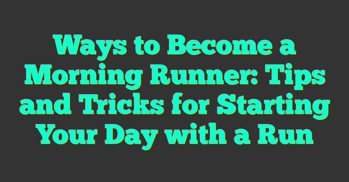 Ways to Become a Morning Runner: Tips and Tricks for Starting Your Day with a Run