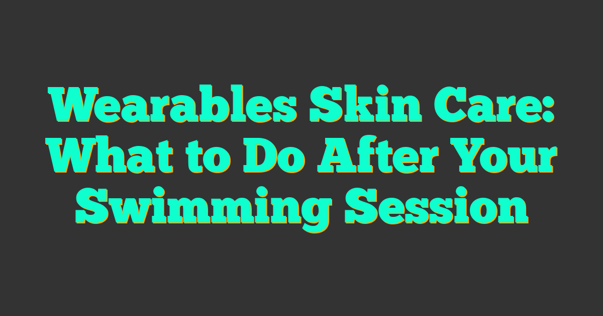 Wearables Skin Care: What to Do After Your Swimming Session