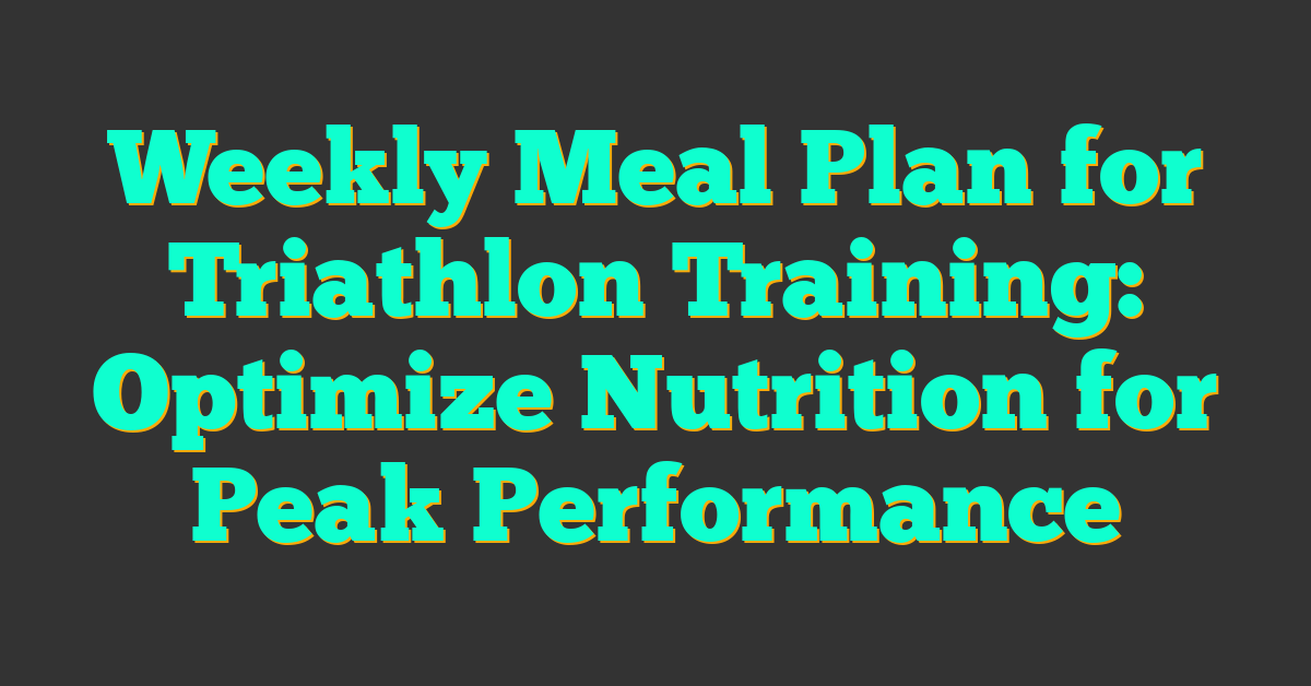 Weekly Meal Plan for Triathlon Training: Optimize Nutrition for Peak Performance