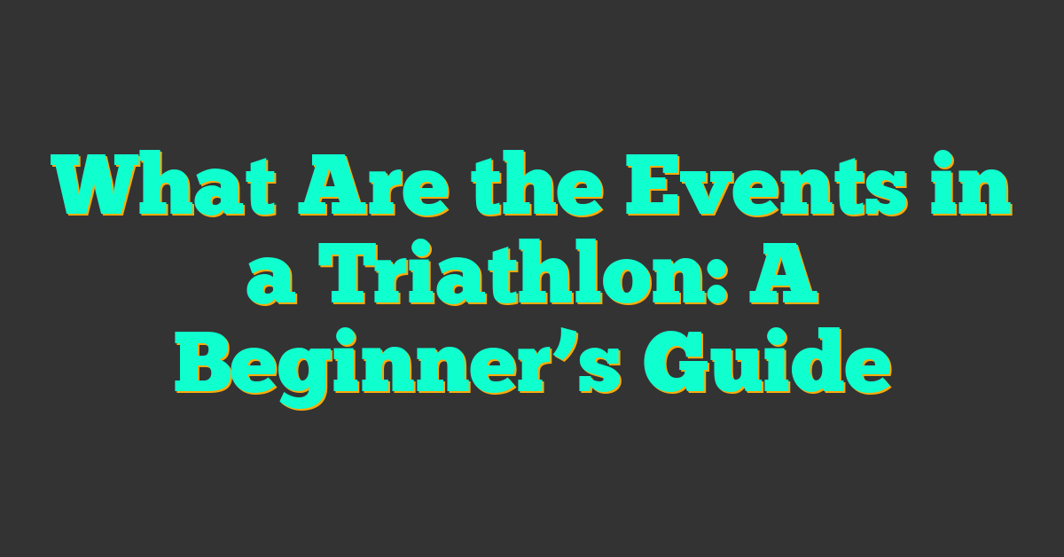 What Are the Events in a Triathlon: A Beginner’s Guide