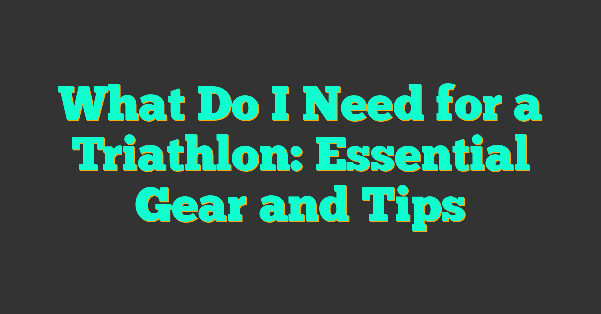 What Do I Need for a Triathlon: Essential Gear and Tips