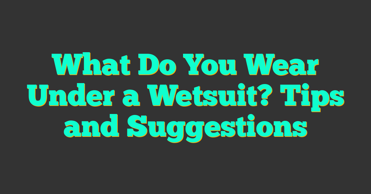 What Do You Wear Under a Wetsuit? Tips and Suggestions