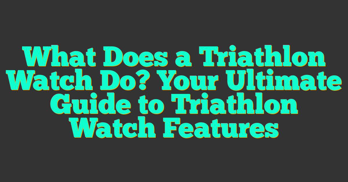 What Does a Triathlon Watch Do? Your Ultimate Guide to Triathlon Watch Features