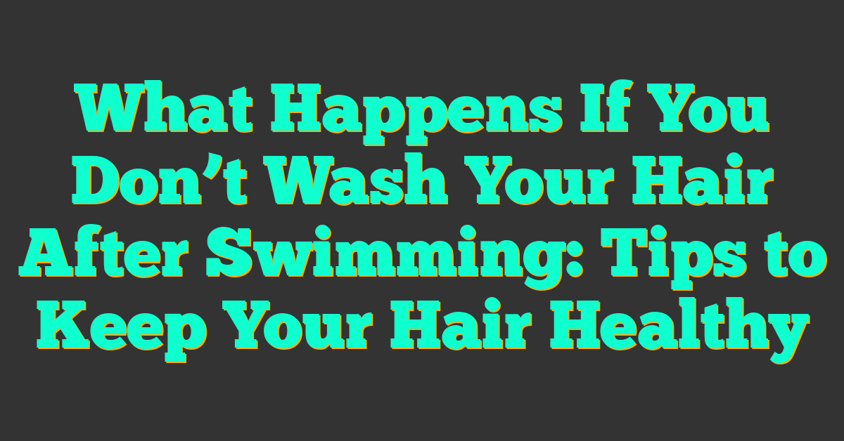 What Happens If You Don’t Wash Your Hair After Swimming: Tips to Keep Your Hair Healthy