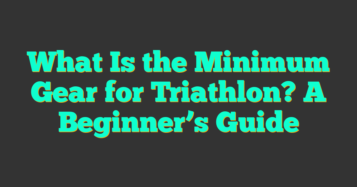 What Is the Minimum Gear for Triathlon? A Beginner’s Guide