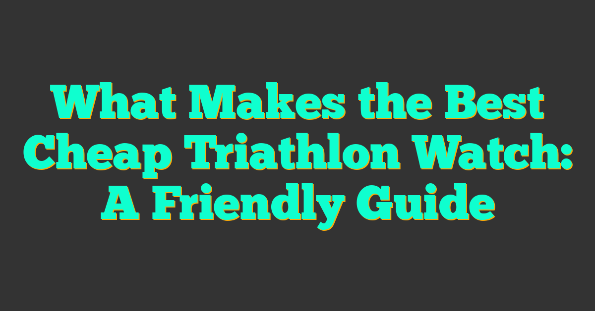 What Makes the Best Cheap Triathlon Watch: A Friendly Guide