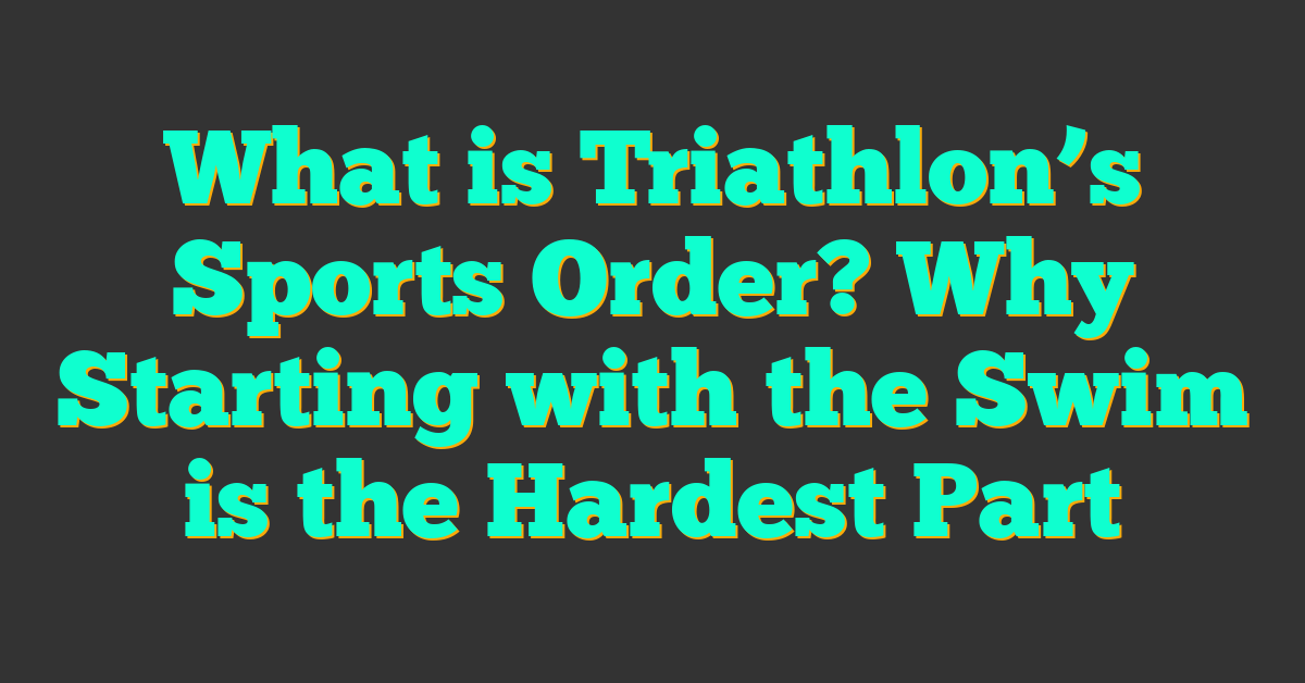 What is Triathlon’s Sports Order? Why Starting with the Swim is the Hardest Part