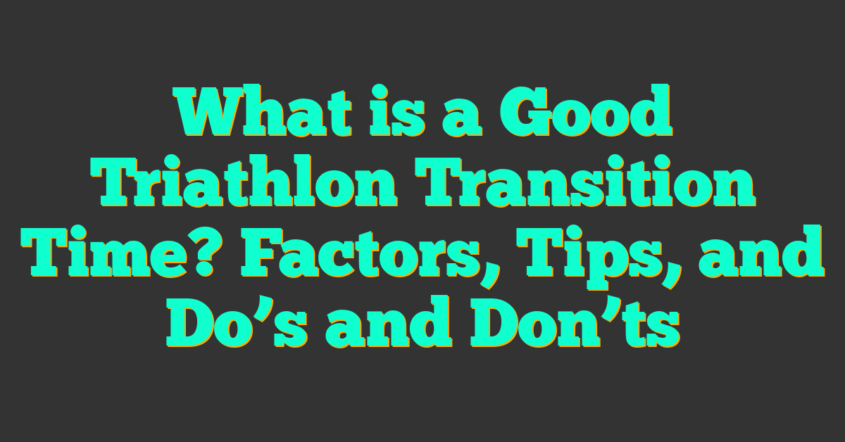 What is a Good Triathlon Transition Time? Factors, Tips, and Do’s and Don’ts