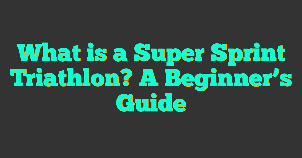 What is a Super Sprint Triathlon? A Beginner’s Guide