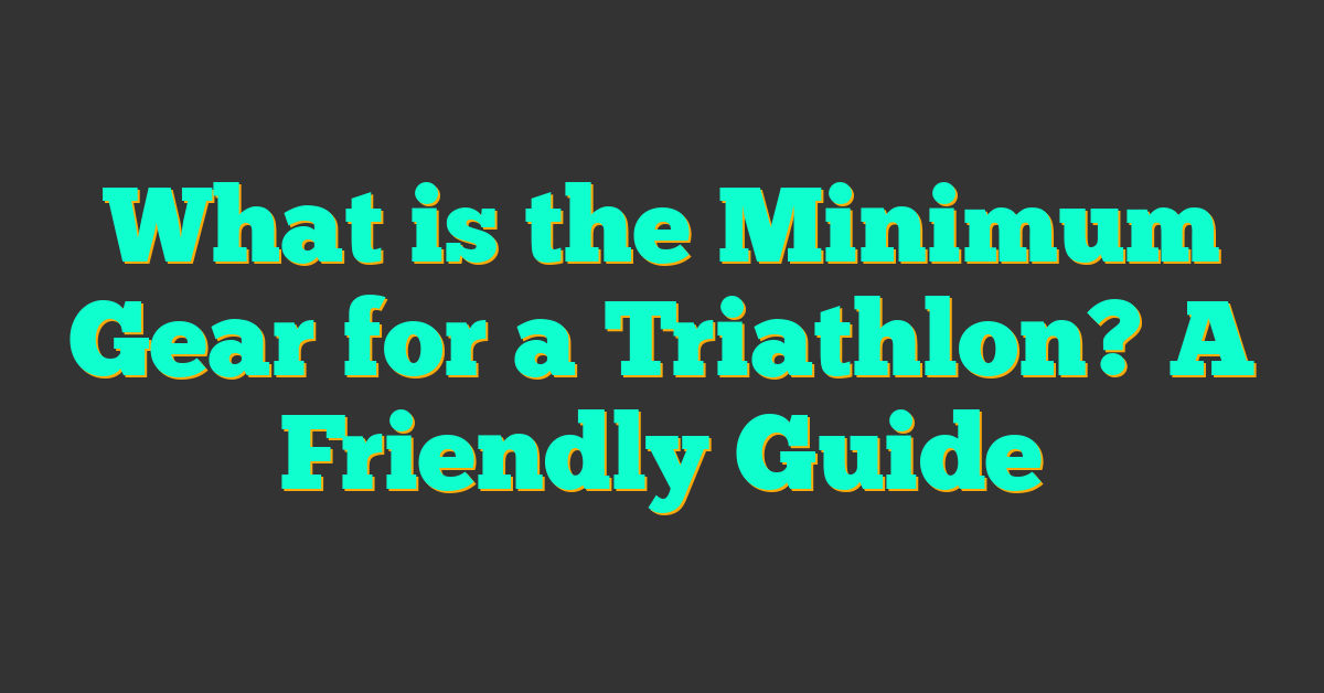 What is the Minimum Gear for a Triathlon? A Friendly Guide