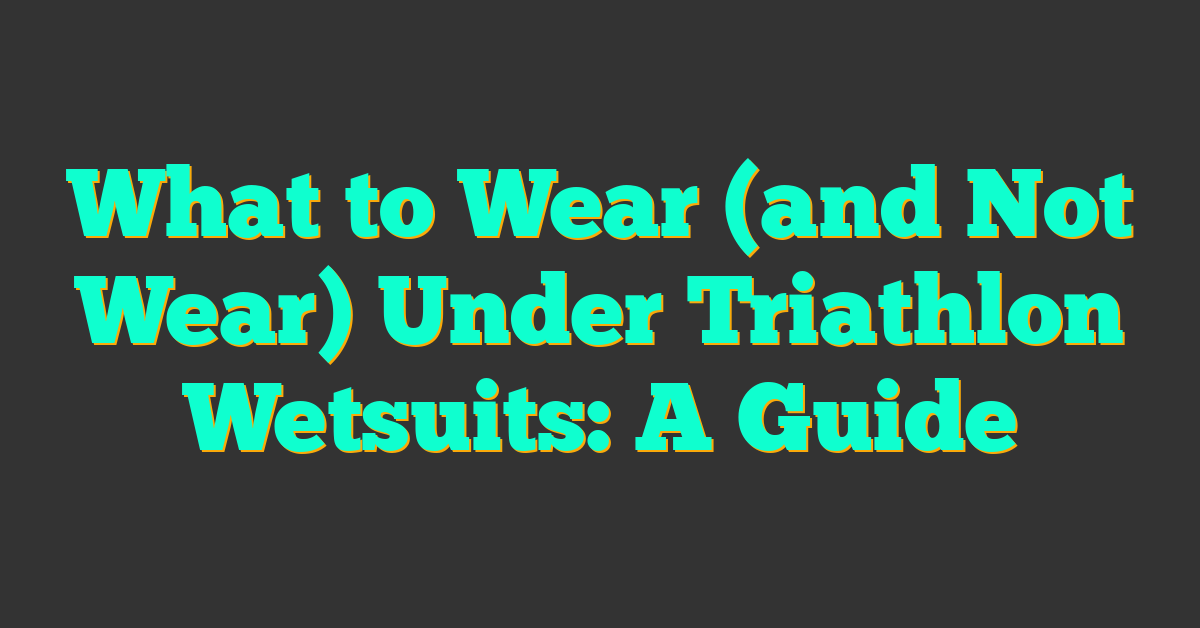 What to Wear (and Not Wear) Under Triathlon Wetsuits: A Guide