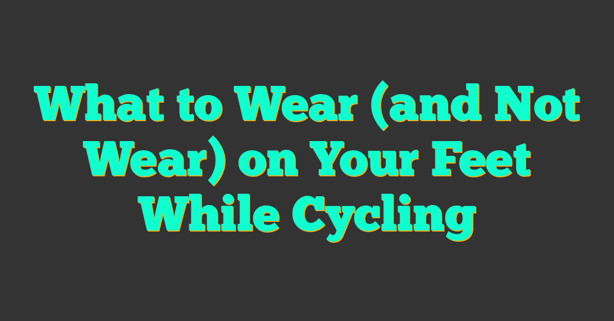 What to Wear (and Not Wear) on Your Feet While Cycling