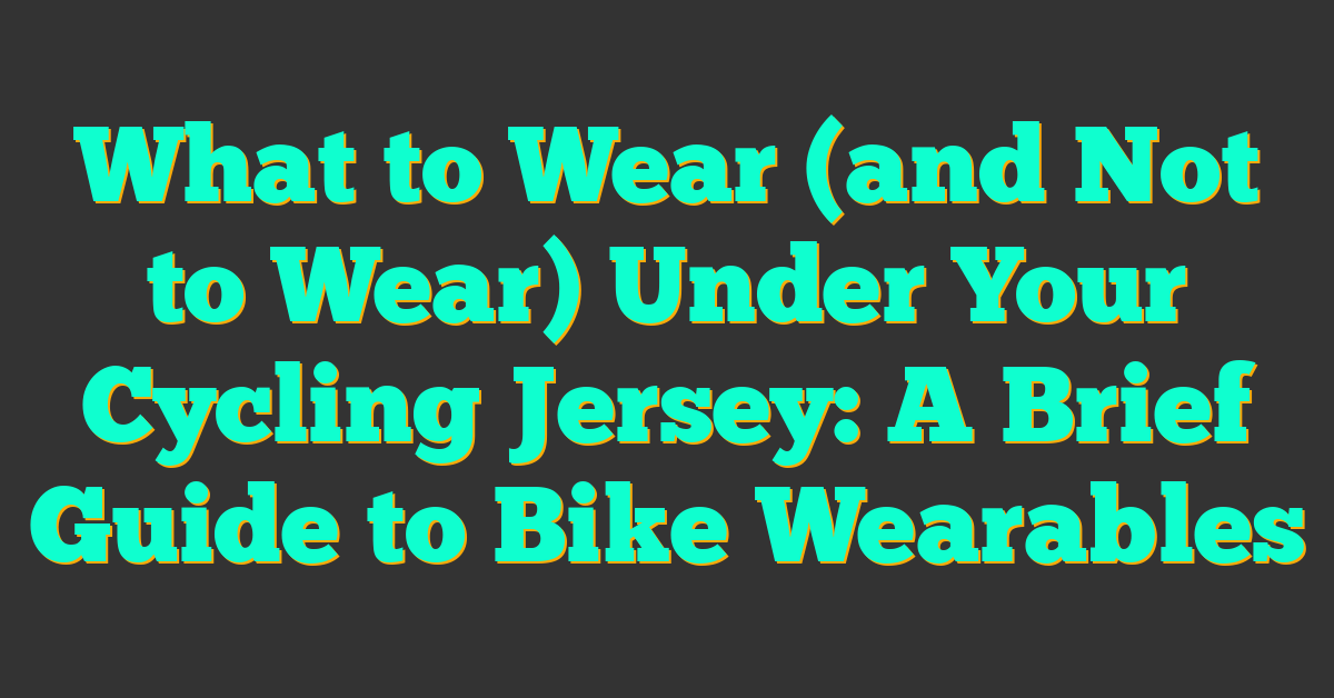 What to Wear (and Not to Wear) Under Your Cycling Jersey: A Brief Guide to Bike Wearables