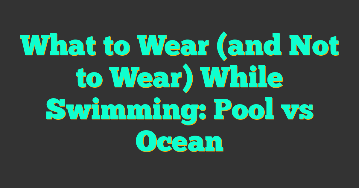 What to Wear (and Not to Wear) While Swimming: Pool vs Ocean