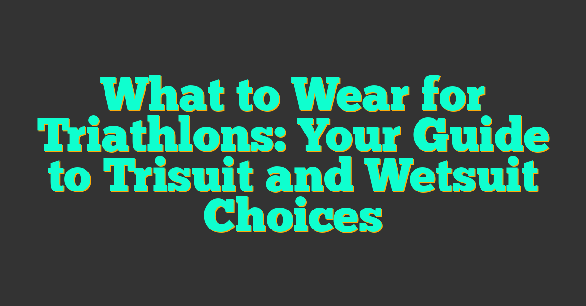 What to Wear for Triathlons: Your Guide to Trisuit and Wetsuit Choices