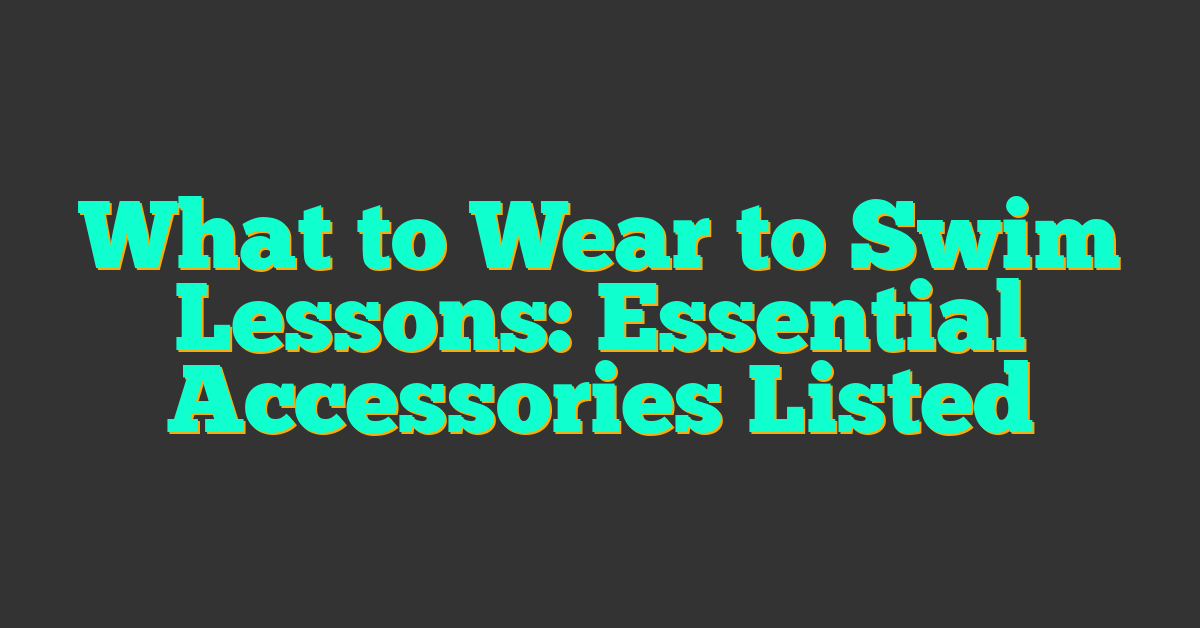 What to Wear to Swim Lessons: Essential Accessories Listed