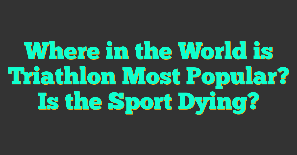 Where in the World is Triathlon Most Popular? Is the Sport Dying?