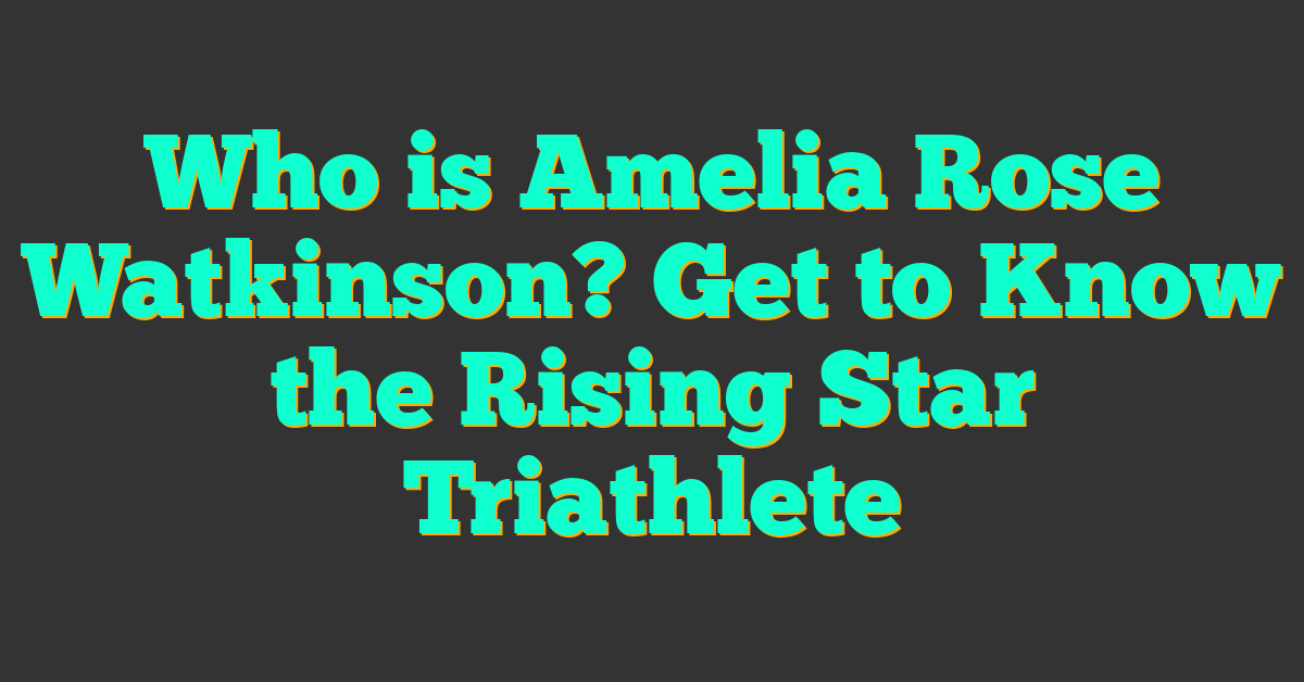 Who is Amelia Rose Watkinson? Get to Know the Rising Star Triathlete