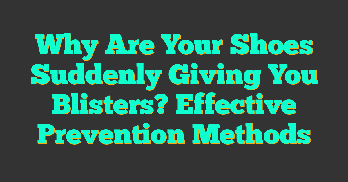 Why Are Your Shoes Suddenly Giving You Blisters? Effective Prevention Methods