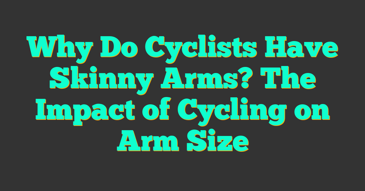 Why Do Cyclists Have Skinny Arms? The Impact of Cycling on Arm Size