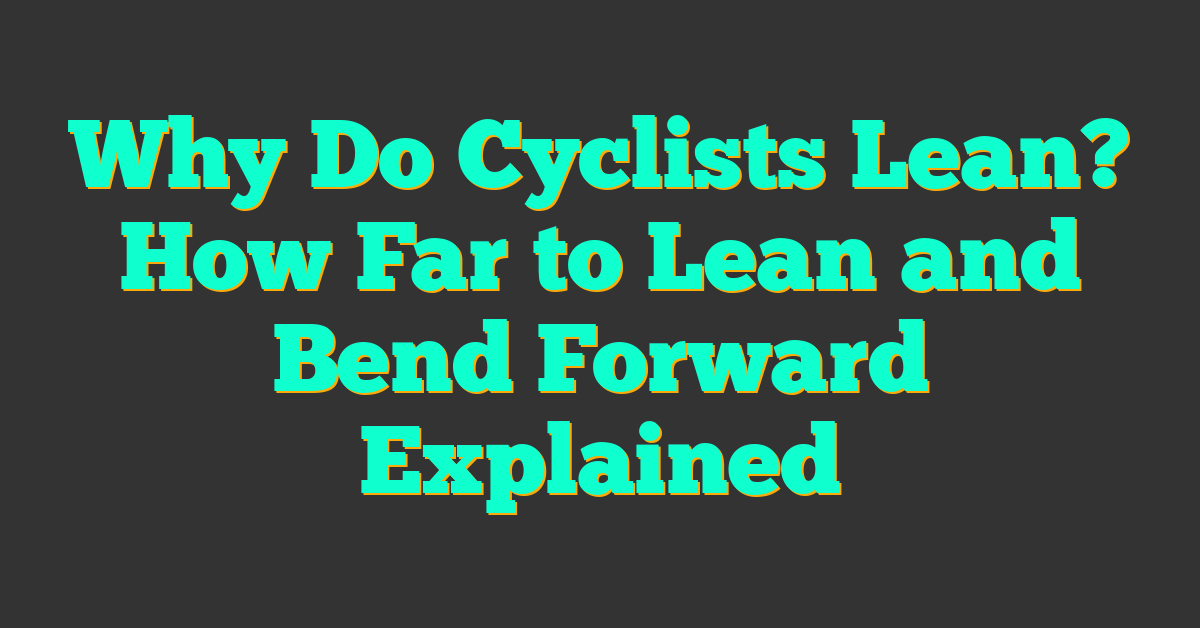 Why Do Cyclists Lean? How Far to Lean and Bend Forward Explained