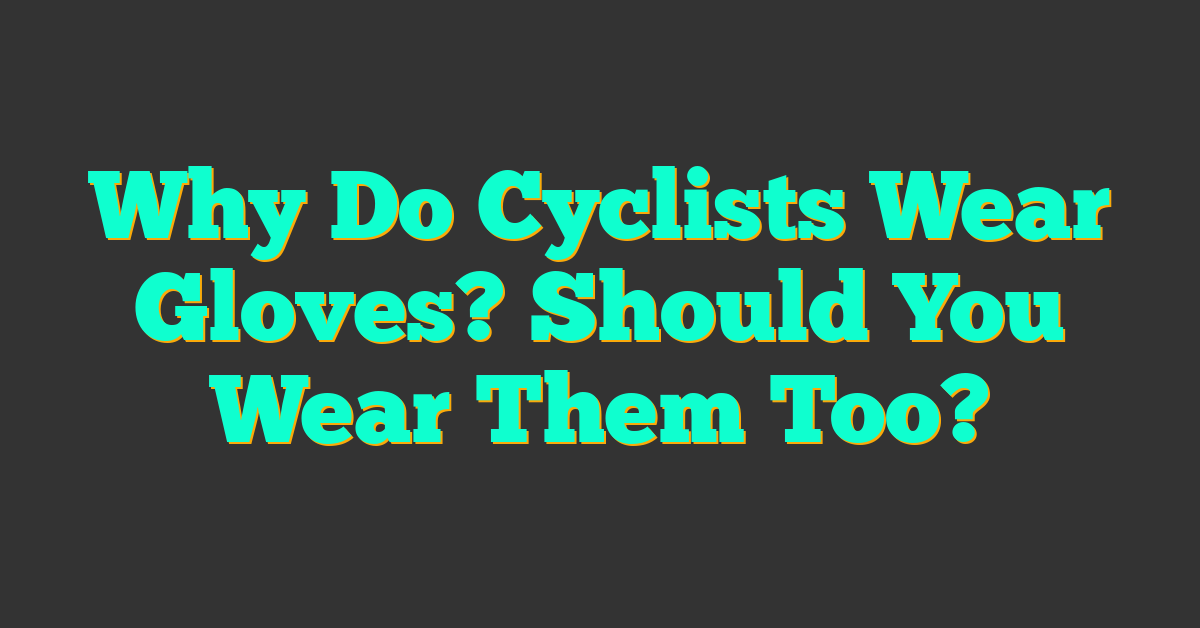 Why Do Cyclists Wear Gloves? Should You Wear Them Too?