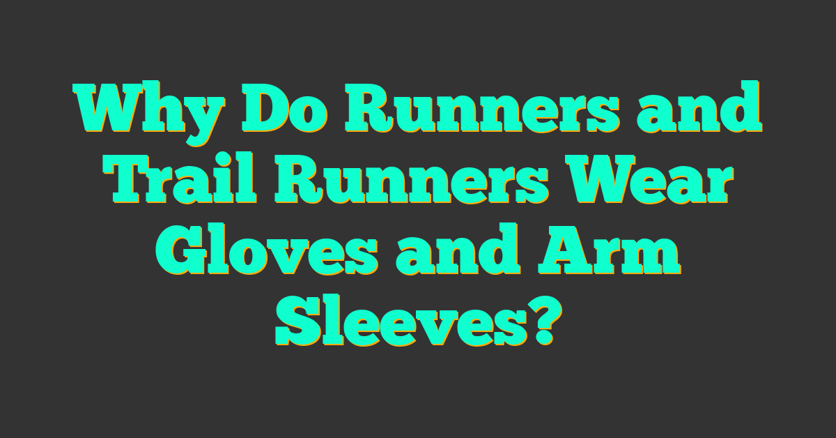 Why Do Runners and Trail Runners Wear Gloves and Arm Sleeves?