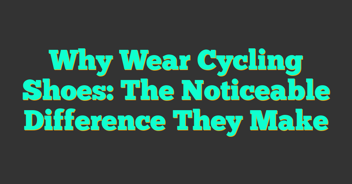 Why Wear Cycling Shoes: The Noticeable Difference They Make