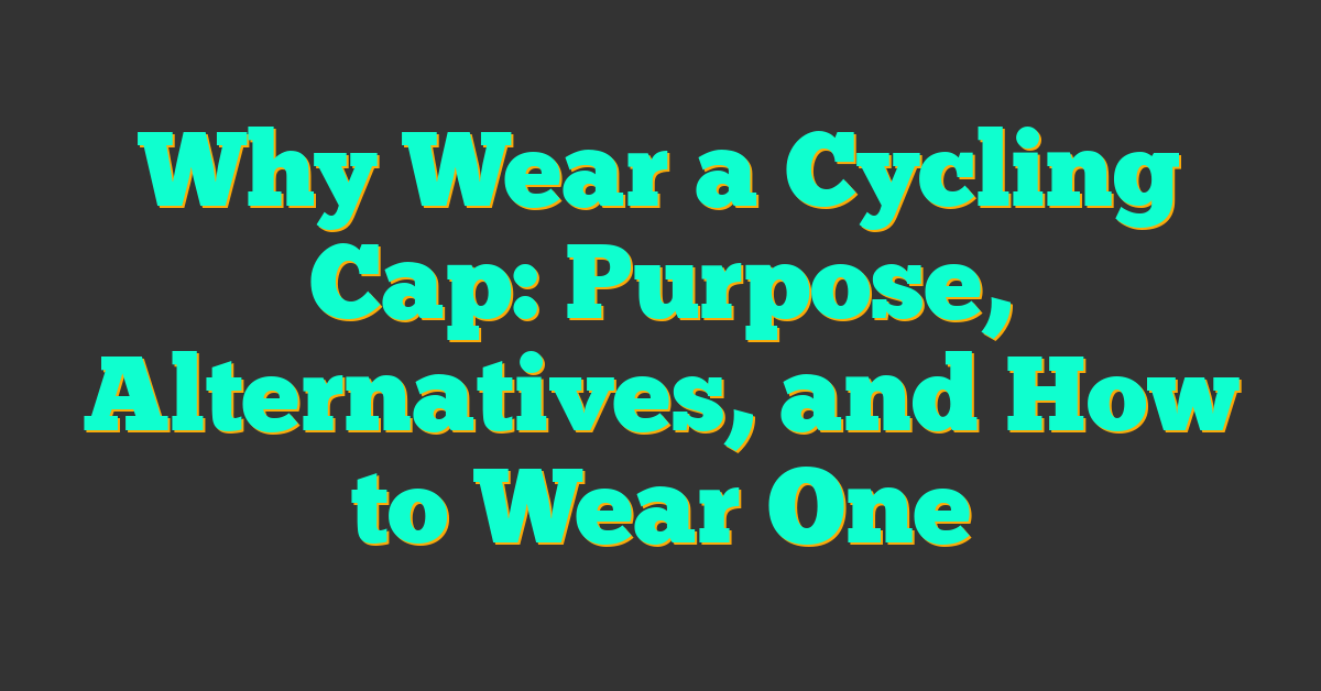 Why Wear a Cycling Cap: Purpose, Alternatives, and How to Wear One