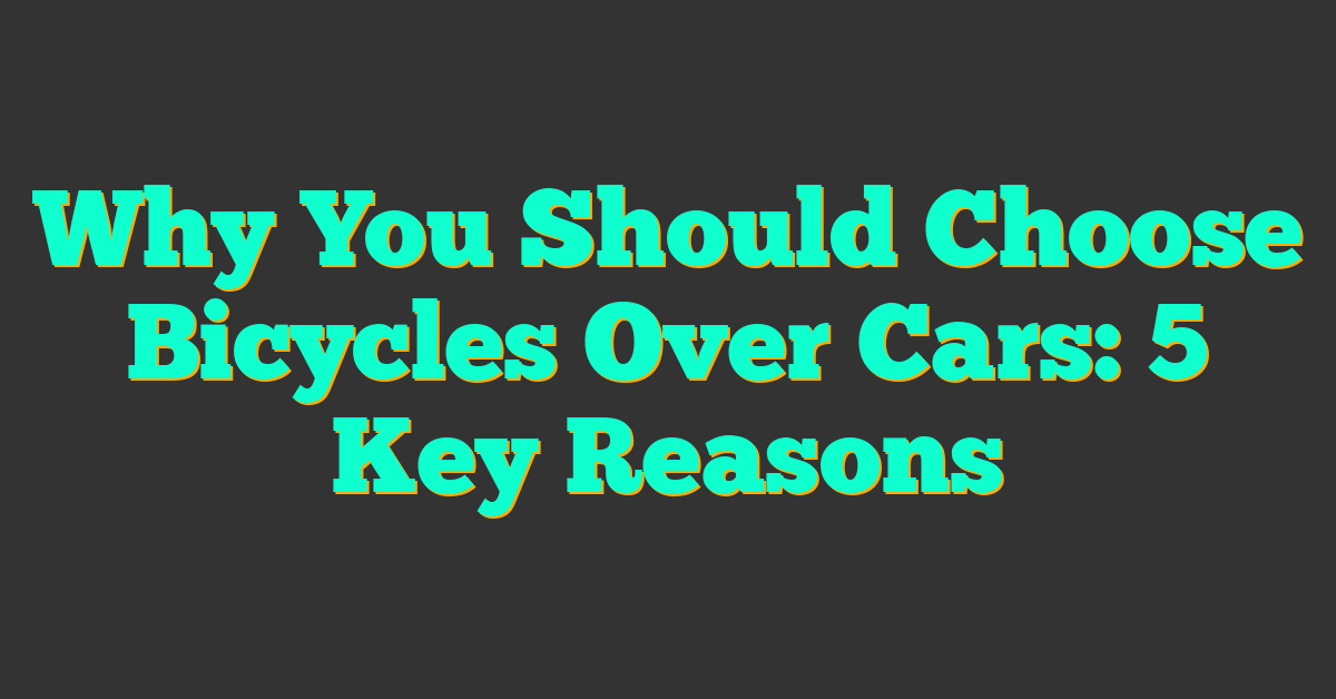 Why You Should Choose Bicycles Over Cars: 5 Key Reasons