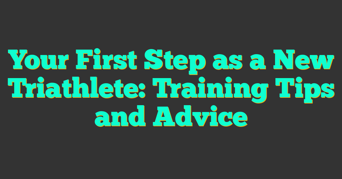 Your First Step as a New Triathlete: Training Tips and Advice