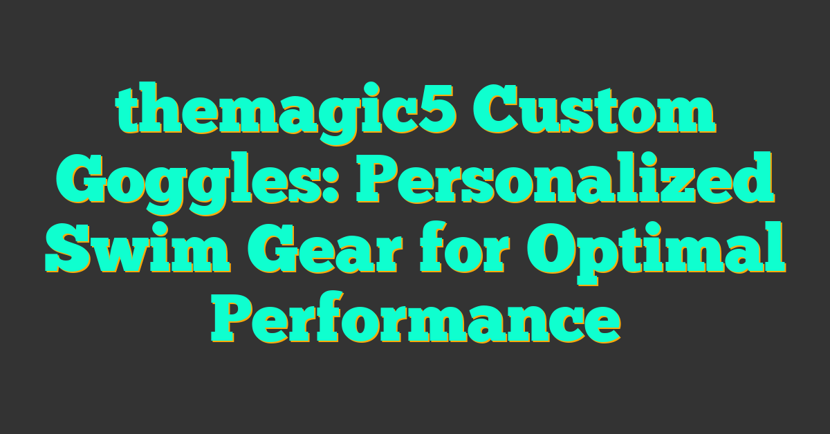 themagic5 Custom Goggles: Personalized Swim Gear for Optimal Performance